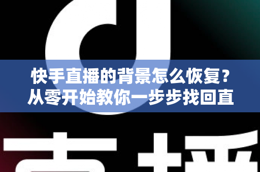 快手直播的背景怎么恢复？从零开始教你一步步找回直播间背景设置