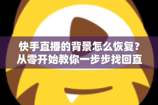 快手直播的背景怎么恢复？从零开始教你一步步找回直播间背景设置