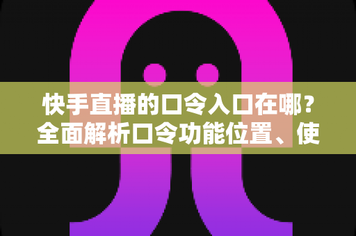快手直播的口令入口在哪?全面解析口令功能位置、使用方法与常见问题 快手直播的口令入口在哪?全面解析口令功能位置、使用方法与常见问题