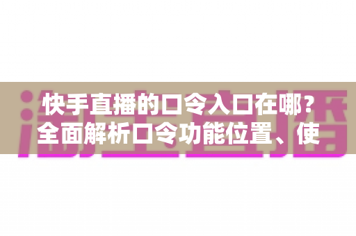 快手直播的口令入口在哪?全面解析口令功能位置、使用方法与常见问题 快手直播的口令入口在哪?全面解析口令功能位置、使用方法与常见问题