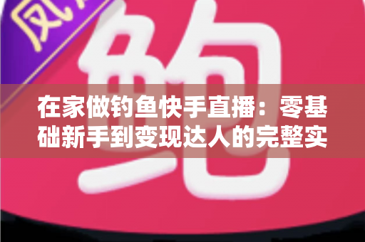 在家做钓鱼快手直播:零基础新手到变现达人的完整实战指南 在家做钓鱼快手直播:零基础新手到变现达人的完整实战指南