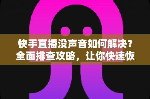 快手直播没声音如何解决？全面排查攻略，让你快速恢复正常声音