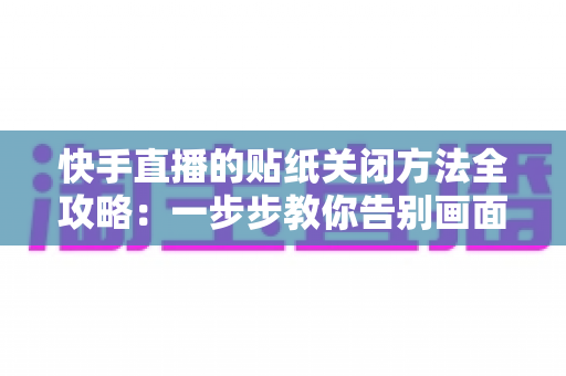 快手直播的贴纸关闭方法全攻略：一步步教你告别画面遮挡，享受清爽流畅的观看与直播体验