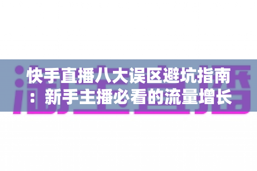 快手直播八大误区避坑指南:新手主播必看的流量增长与变现全攻略 快手直播八大误区避坑指南:新手主播必看的流量增长与变现全攻略