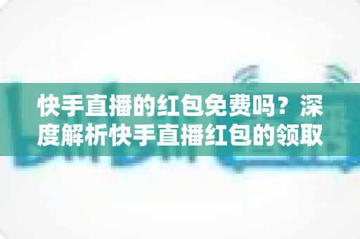 快手直播的红包免费吗?深度解析快手直播红包的领取规则与使用技巧 快手直播的红包免费吗?深度解析快手直播红包的领取规则与使用技巧