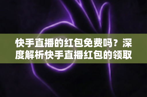 快手直播的红包免费吗?深度解析快手直播红包的领取规则与使用技巧 快手直播的红包免费吗?深度解析快手直播红包的领取规则与使用技巧