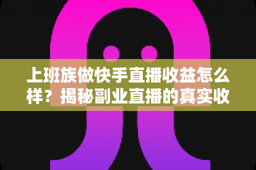 上班族做快手直播收益怎么样？揭秘副业直播的真实收入与赚钱攻略