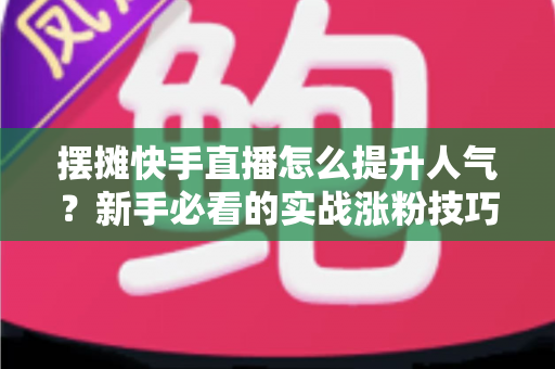 摆摊快手直播怎么提升人气?新手必看的实战涨粉技巧全攻略 摆摊快手直播怎么提升人气?新手必看的实战涨粉技巧全攻略