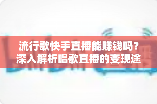 流行歌快手直播能赚钱吗？深入解析唱歌直播的变现途径与收益真相