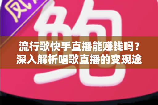 流行歌快手直播能赚钱吗？深入解析唱歌直播的变现途径与收益真相