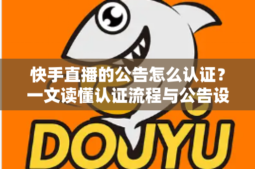 快手直播的公告怎么认证?一文读懂认证流程与公告设置全攻略 快手直播的公告怎么认证?一文读懂认证流程与公告设置全攻略