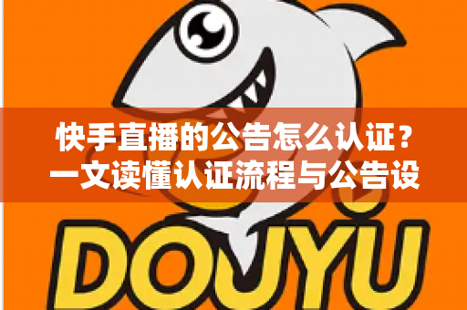 快手直播的公告怎么认证?一文读懂认证流程与公告设置全攻略 快手直播的公告怎么认证?一文读懂认证流程与公告设置全攻略