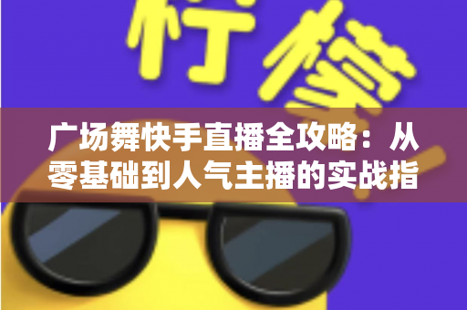 广场舞快手直播全攻略:从零基础到人气主播的实战指南 广场舞快手直播全攻略:从零基础到人气主播的实战指南