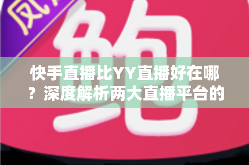 快手直播比YY直播好在哪?深度解析两大直播平台的核心优势与选择指南 快手直播比YY直播好在哪?深度解析两大直播平台的核心优势与选择指南