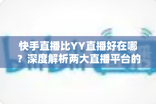 快手直播比YY直播好在哪?深度解析两大直播平台的核心优势与选择指南 快手直播比YY直播好在哪?深度解析两大直播平台的核心优势与选择指南