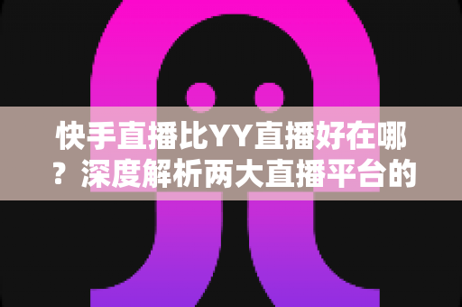 快手直播比YY直播好在哪?深度解析两大直播平台的核心优势与选择指南 快手直播比YY直播好在哪?深度解析两大直播平台的核心优势与选择指南