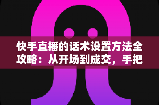 快手直播的话术设置方法全攻略:从开场到成交,手把手教你打造高转化直播话术体系 快手直播的话术设置方法全攻略:从开场到成交,手把手教你打造高转化直播话术体系