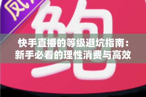 快手直播的等级避坑指南:新手必看的理性消费与高效升级全攻略 快手直播的等级避坑指南:新手必看的理性消费与高效升级全攻略