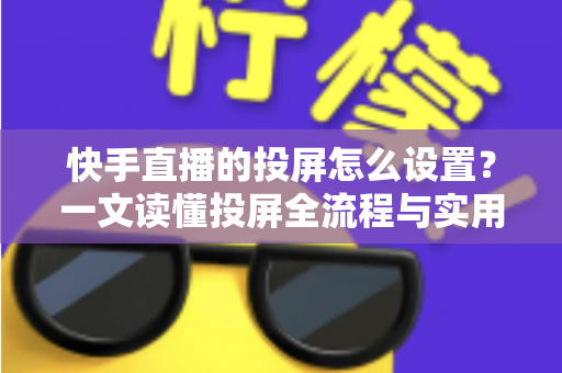 快手直播的投屏怎么设置?一文读懂投屏全流程与实用技巧 快手直播的投屏怎么设置?一文读懂投屏全流程与实用技巧