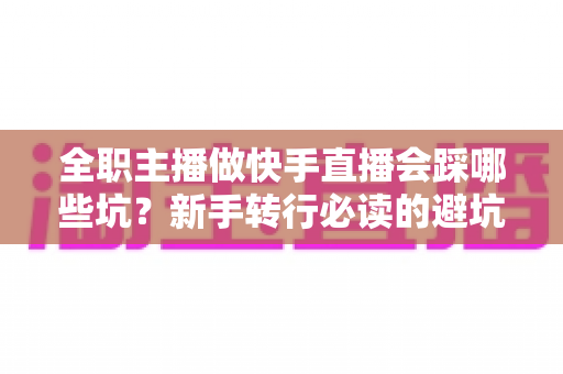 全职主播做快手直播会踩哪些坑?新手转行必读的避坑实操指南 全职主播做快手直播会踩哪些坑?新手转行必读的避坑实操指南