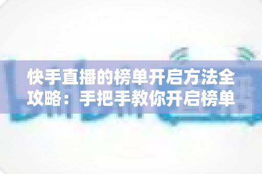 快手直播的榜单开启方法全攻略:手把手教你开启榜单,让直播间人气与互动双提升 快手直播的榜单开启方法全攻略:手把手教你开启榜单,让直播间人气与互动双提升