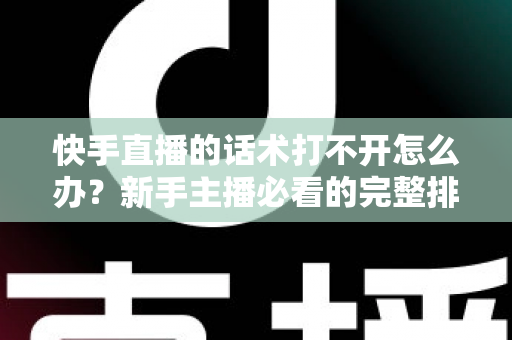 快手直播的话术打不开怎么办?新手主播必看的完整排查与解决指南 快手直播的话术打不开怎么办?新手主播必看的完整排查与解决指南