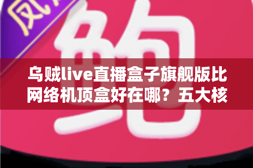乌贼live直播盒子旗舰版比网络机顶盒好在哪?五大核心优势与选购指南全解析 乌贼live直播盒子旗舰版比网络机顶盒好在哪?五大核心优势与选购指南全解析