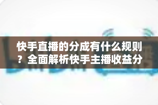 快手直播的分成有什么规则?全面解析快手主播收益分成比例、提现流程与增收技巧 快手直播的分成有什么规则?全面解析快手主播收益分成比例、提现流程与增收技巧