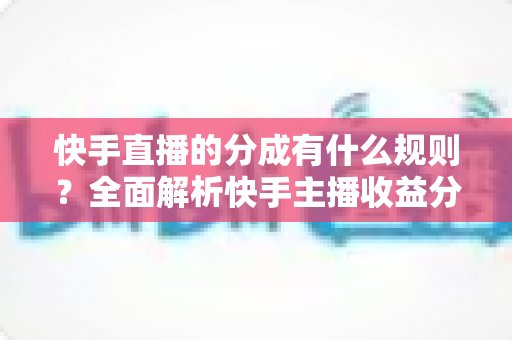 快手直播的分成有什么规则?全面解析快手主播收益分成比例、提现流程与增收技巧 快手直播的分成有什么规则?全面解析快手主播收益分成比例、提现流程与增收技巧