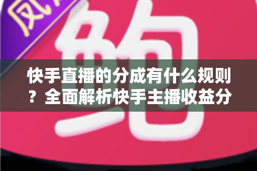 快手直播的分成有什么规则?全面解析快手主播收益分成比例、提现流程与增收技巧 快手直播的分成有什么规则?全面解析快手主播收益分成比例、提现流程与增收技巧