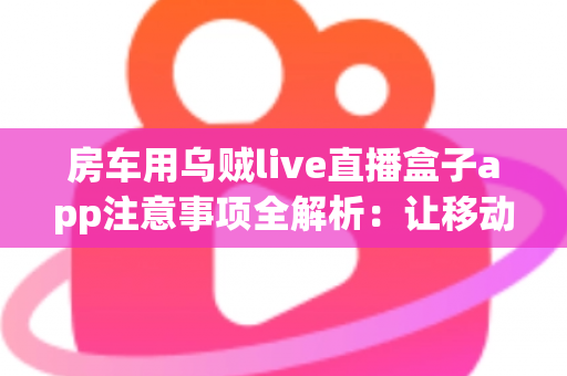 房车用乌贼live直播盒子app注意事项全解析:让移动直播更稳、更省、更安心 房车用乌贼live直播盒子app注意事项全解析:让移动直播更稳、更省、更安心