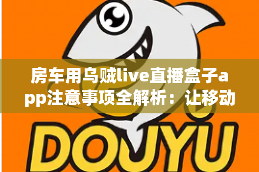 房车用乌贼live直播盒子app注意事项全解析:让移动直播更稳、更省、更安心 房车用乌贼live直播盒子app注意事项全解析:让移动直播更稳、更省、更安心