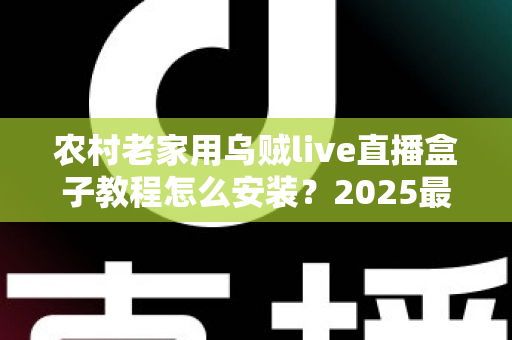 农村老家用乌贼live直播盒子教程怎么安装?2025最新手把手安装指南,父母也能一看就会 农村老家用乌贼live直播盒子教程怎么安装?2025最新手把手安装指南,父母也能一看就会