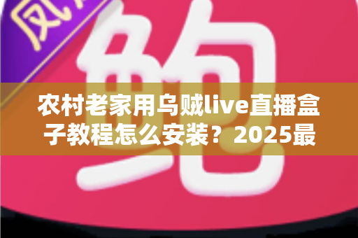 农村老家用乌贼live直播盒子教程怎么安装?2025最新手把手安装指南,父母也能一看就会 农村老家用乌贼live直播盒子教程怎么安装?2025最新手把手安装指南,父母也能一看就会
