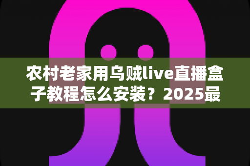 农村老家用乌贼live直播盒子教程怎么安装？2025最新手把手安装指南，父母也能一看就会