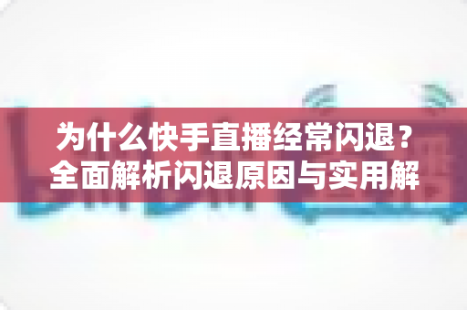 为什么快手直播经常闪退?全面解析闪退原因与实用解决方案 为什么快手直播经常闪退?全面解析闪退原因与实用解决方案