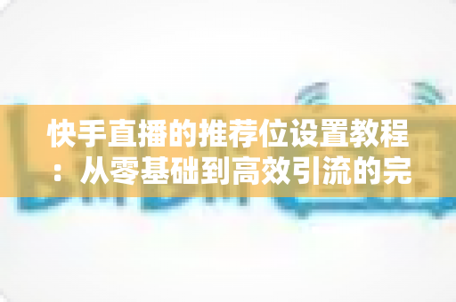 快手直播的推荐位设置教程：从零基础到高效引流的完整操作指南与实战技巧