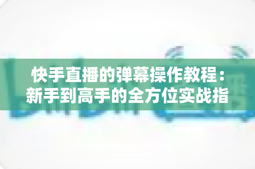 快手直播的弹幕操作教程:新手到高手的全方位实战指南 快手直播的弹幕操作教程:新手到高手的全方位实战指南