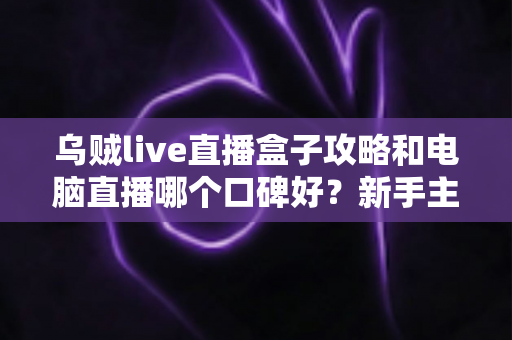 乌贼live直播盒子攻略和电脑直播哪个口碑好？新手主播必备的直播方案选择全指南