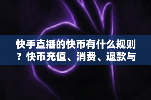 快手直播的快币有什么规则?快币充值、消费、退款与提现规则全面详解 快手直播的快币有什么规则?快币充值、消费、退款与提现规则全面详解