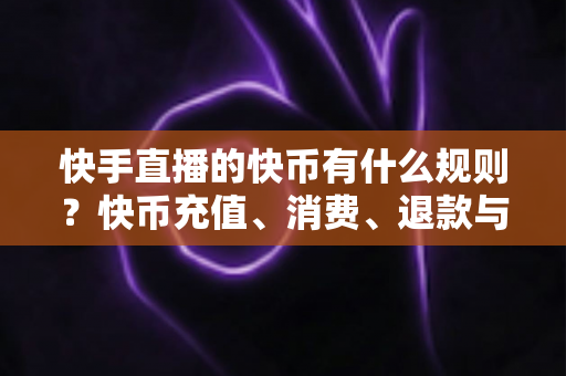 快手直播的快币有什么规则?快币充值、消费、退款与提现规则全面详解 快手直播的快币有什么规则?快币充值、消费、退款与提现规则全面详解