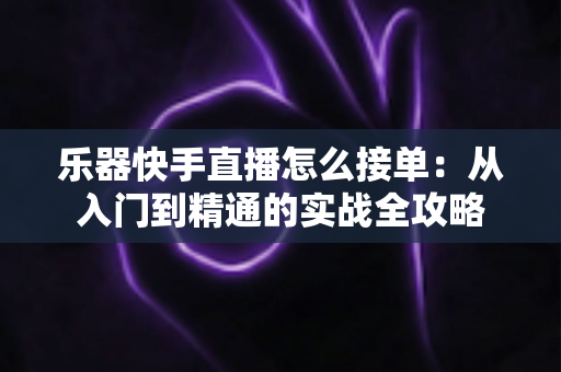 乐器快手直播怎么接单:从入门到精通的实战全攻略 乐器快手直播怎么接单:从入门到精通的实战全攻略