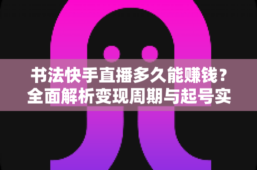 书法快手直播多久能赚钱?全面解析变现周期与起号实战指南 书法快手直播多久能赚钱?全面解析变现周期与起号实战指南