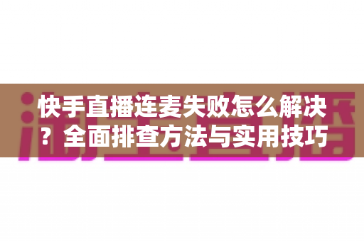 快手直播连麦失败怎么解决?全面排查方法与实用技巧助您快速恢复连麦功能 快手直播连麦失败怎么解决?全面排查方法与实用技巧助您快速恢复连麦功能