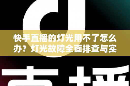 快手直播的灯光用不了怎么办?灯光故障全面排查与实用解决方案指南 快手直播的灯光用不了怎么办?灯光故障全面排查与实用解决方案指南
