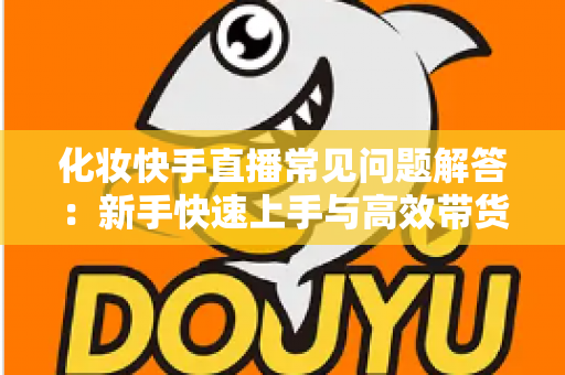 化妆快手直播常见问题解答:新手快速上手与高效带货的实用指南 化妆快手直播常见问题解答:新手快速上手与高效带货的实用指南