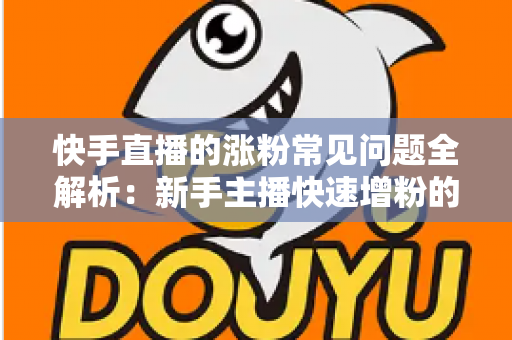 快手直播的涨粉常见问题全解析:新手主播快速增粉的实用指南 快手直播的涨粉常见问题全解析:新手主播快速增粉的实用指南