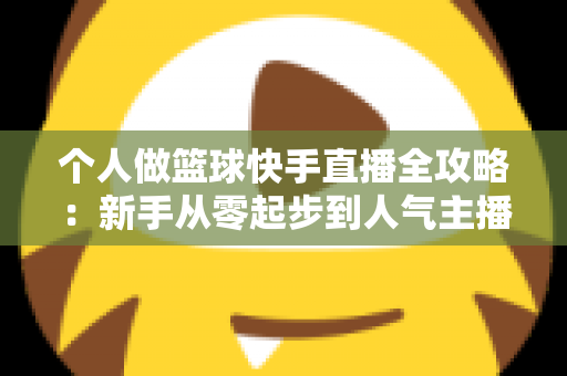 个人做篮球快手直播全攻略:新手从零起步到人气主播的实战指南 个人做篮球快手直播全攻略:新手从零起步到人气主播的实战指南