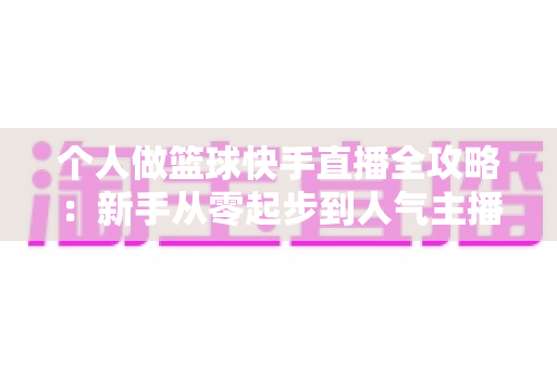 个人做篮球快手直播全攻略:新手从零起步到人气主播的实战指南 个人做篮球快手直播全攻略:新手从零起步到人气主播的实战指南