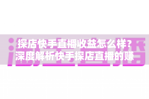 探店快手直播收益怎么样?深度解析快手探店直播的赚钱潜力与真实收入水平 探店快手直播收益怎么样?深度解析快手探店直播的赚钱潜力与真实收入水平
